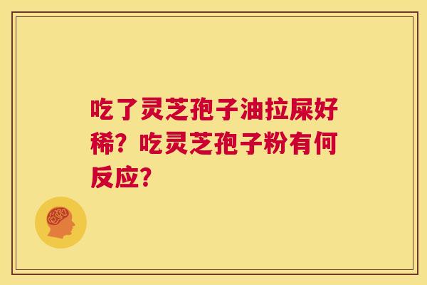 吃了灵芝孢子油拉屎好稀？吃灵芝孢子粉有何反应？  第1张