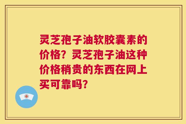 灵芝孢子油软胶囊素的价格?灵芝孢子油这种价格稍贵的东西在网上买可靠吗? 第1张 灵芝孢子油软胶囊素的价格?灵芝孢子油这种价格稍贵的东西在网上买可靠吗? 第1张