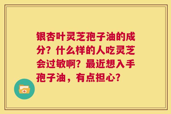 银杏叶灵芝孢子油的成分?什么样的人吃灵芝会过敏啊?最近想入手孢子油,有点担心? 第1张 银杏叶灵芝孢子油的成分?什么样的人吃灵芝会过敏啊?最近想入手孢子油,有点担心? 第1张
