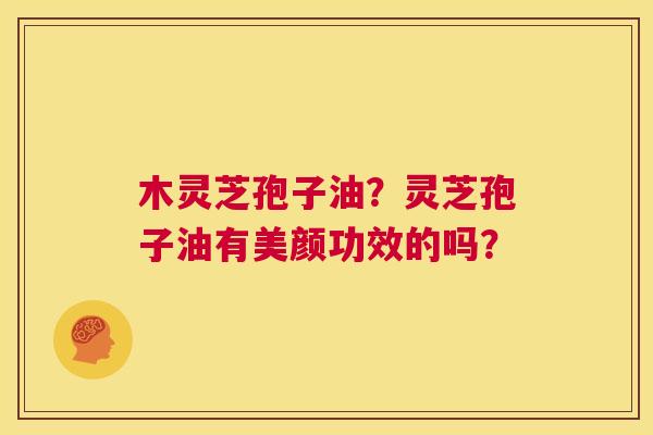 木灵芝孢子油?灵芝孢子油有美颜功效的吗? 第1张 木灵芝孢子油?灵芝孢子油有美颜功效的吗? 第1张