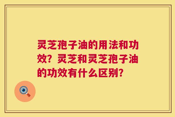 灵芝孢子油的用法和功效?灵芝和灵芝孢子油的功效有什么区别? 第1张 灵芝孢子油的用法和功效?灵芝和灵芝孢子油的功效有什么区别? 第1张