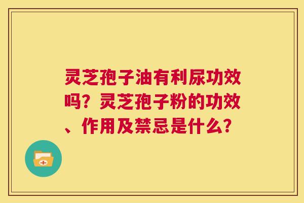 灵芝孢子油有利尿功效吗?灵芝孢子粉的功效、作用及禁忌是什么? 第1张 灵芝孢子油有利尿功效吗?灵芝孢子粉的功效、作用及禁忌是什么? 第1张