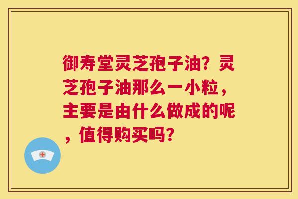 御寿堂灵芝孢子油?灵芝孢子油那么一小粒,主要是由什么做成的呢,值得购买吗? 第1张 御寿堂灵芝孢子油?灵芝孢子油那么一小粒,主要是由什么做成的呢,值得购买吗? 第1张