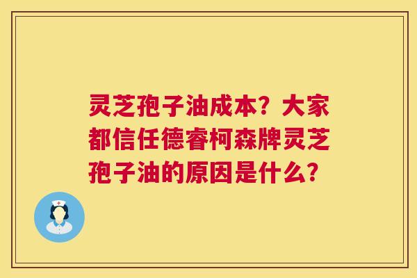 灵芝孢子油成本?大家都信任德睿柯森牌灵芝孢子油的原因是什么? 第1张 灵芝孢子油成本?大家都信任德睿柯森牌灵芝孢子油的原因是什么? 第1张