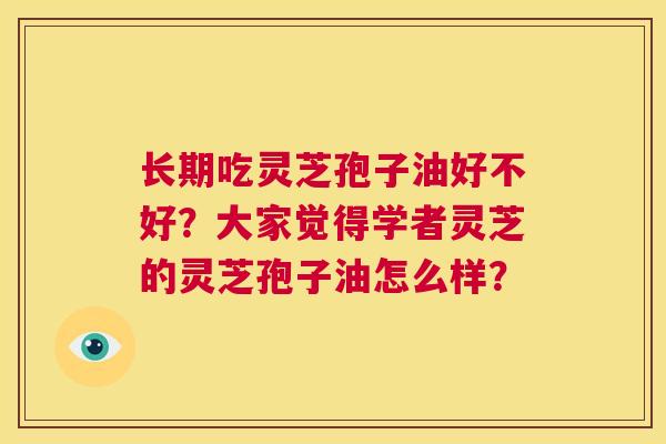 长期吃灵芝孢子油好不好？大家觉得学者灵芝的灵芝孢子油怎么样？  第1张