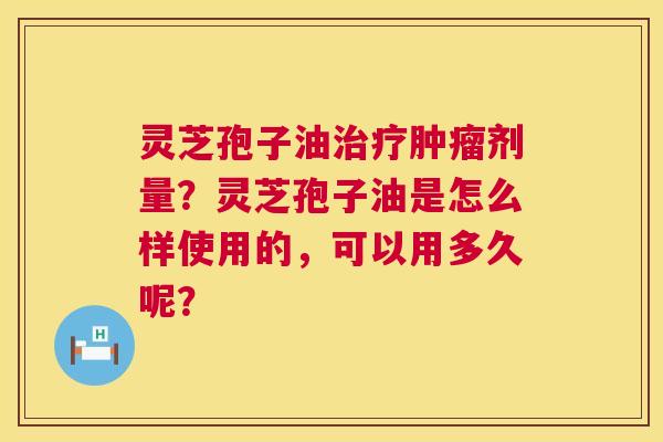 灵芝孢子油治疗肿瘤剂量？灵芝孢子油是怎么样使用的，可以用多久呢？  第1张