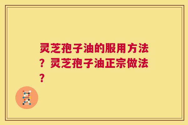 灵芝孢子油的服用方法?灵芝孢子油正宗做法? 第1张 灵芝孢子油的服用方法?灵芝孢子油正宗做法? 第1张