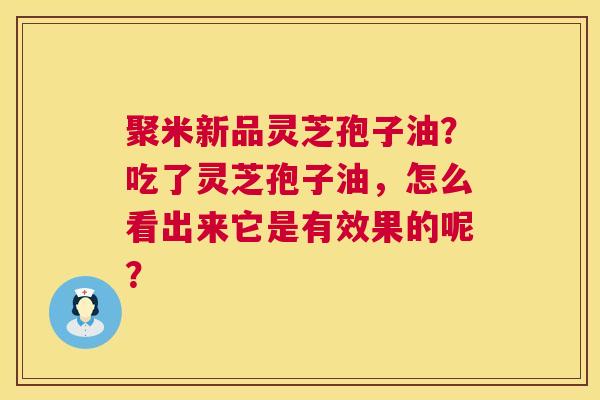 聚米新品灵芝孢子油？吃了灵芝孢子油，怎么看出来它是有效果的呢？  第1张