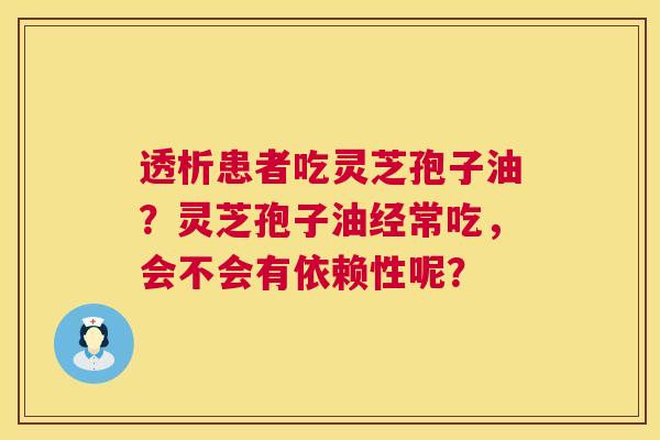 透析患者吃灵芝孢子油?灵芝孢子油经常吃,会不会有依赖性呢? 第1张 透析患者吃灵芝孢子油?灵芝孢子油经常吃,会不会有依赖性呢? 第1张