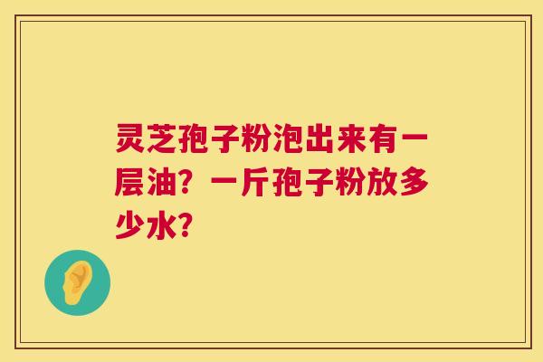 灵芝孢子粉泡出来有一层油?一斤孢子粉放多少水? 第1张 灵芝孢子粉泡出来有一层油?一斤孢子粉放多少水? 第1张