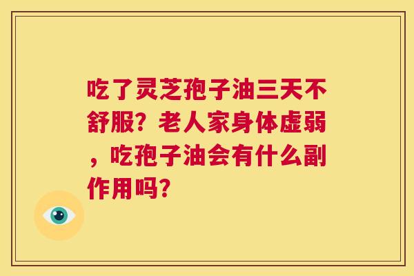 吃了灵芝孢子油三天不舒服?老人家身体虚弱,吃孢子油会有什么副作用吗? 第1张 吃了灵芝孢子油三天不舒服?老人家身体虚弱,吃孢子油会有什么副作用吗? 第1张