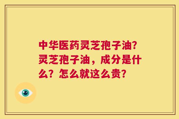 中华医药灵芝孢子油?灵芝孢子油,成分是什么?怎么就这么贵? 第1张 中华医药灵芝孢子油?灵芝孢子油,成分是什么?怎么就这么贵? 第1张