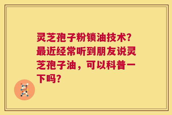 灵芝孢子粉锁油技术?最近经常听到朋友说灵芝孢子油,可以科普一下吗? 第1张 灵芝孢子粉锁油技术?最近经常听到朋友说灵芝孢子油,可以科普一下吗? 第1张