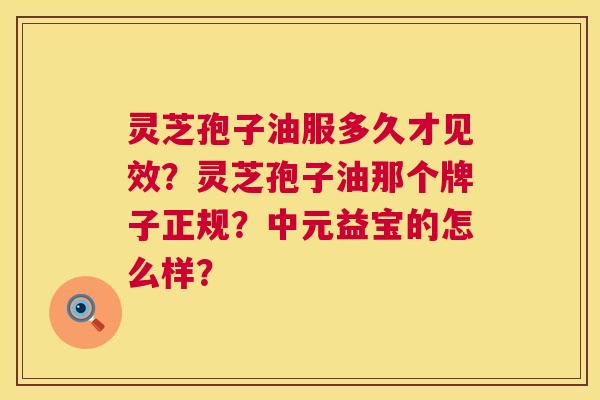灵芝孢子油服多久才见效？灵芝孢子油那个牌子正规？中元益宝的怎么样？  第1张