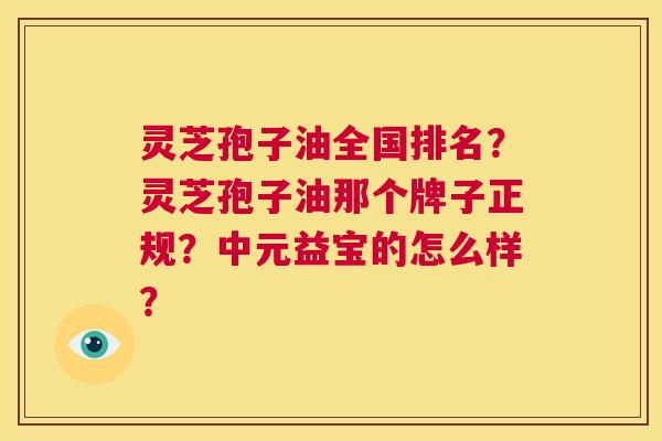 灵芝孢子油全国排名?灵芝孢子油那个牌子正规?中元益宝的怎么样? 第1张 灵芝孢子油全国排名?灵芝孢子油那个牌子正规?中元益宝的怎么样? 第1张