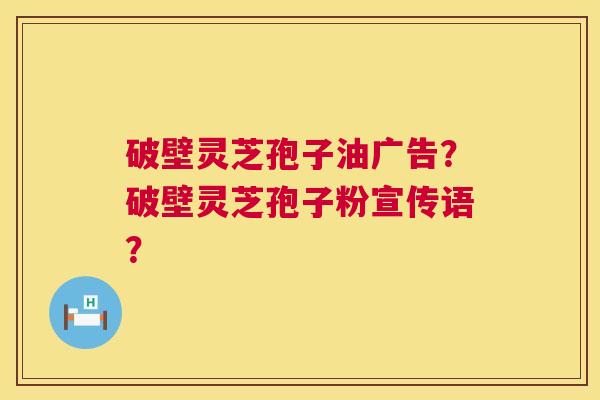 破壁灵芝孢子油广告?破壁灵芝孢子粉宣传语? 第1张 破壁灵芝孢子油广告?破壁灵芝孢子粉宣传语? 第1张