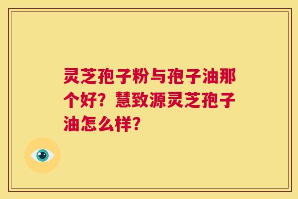 灵芝孢子粉与孢子油那个好?慧致源灵芝孢子油怎么样? 第1张 灵芝孢子粉与孢子油那个好?慧致源灵芝孢子油怎么样? 第1张