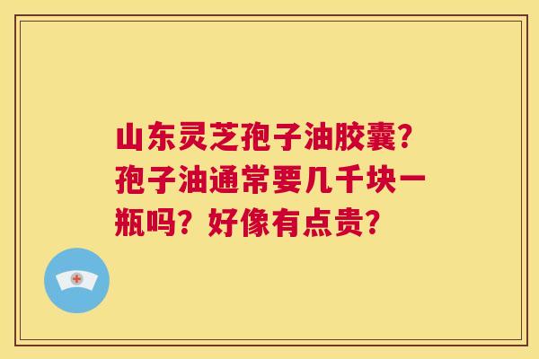 山东灵芝孢子油胶囊?孢子油通常要几千块一瓶吗?好像有点贵? 第1张 山东灵芝孢子油胶囊?孢子油通常要几千块一瓶吗?好像有点贵? 第1张