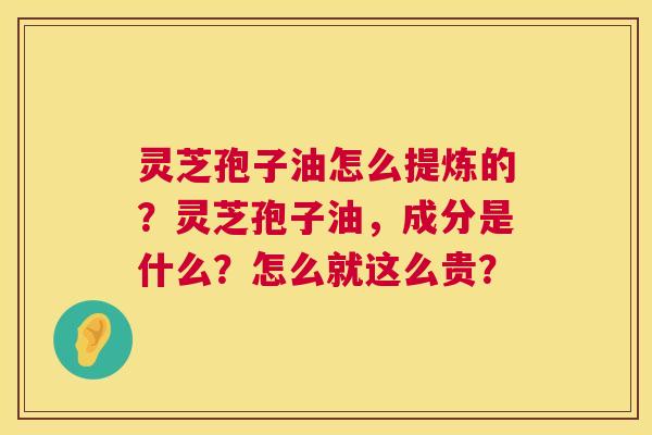 灵芝孢子油怎么提炼的?灵芝孢子油,成分是什么?怎么就这么贵? 第1张 灵芝孢子油怎么提炼的?灵芝孢子油,成分是什么?怎么就这么贵? 第1张