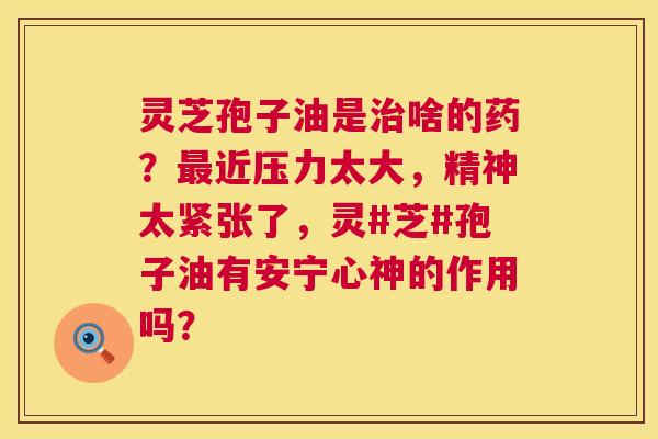 灵芝孢子油是治啥的药?最近压力太大,精神太紧张了,灵#芝#孢子油有安宁心神的作用吗? 第1张 灵芝孢子油是治啥的药?最近压力太大,精神太紧张了,灵#芝#孢子油有安宁心神的作用吗? 第1张