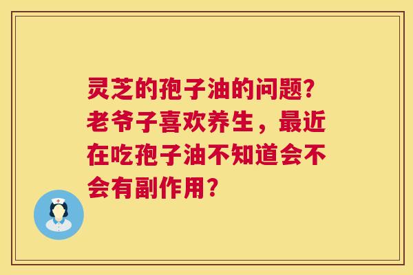 灵芝的孢子油的问题?老爷子喜欢养生,最近在吃孢子油不知道会不会有副作用? 第1张 灵芝的孢子油的问题?老爷子喜欢养生,最近在吃孢子油不知道会不会有副作用? 第1张