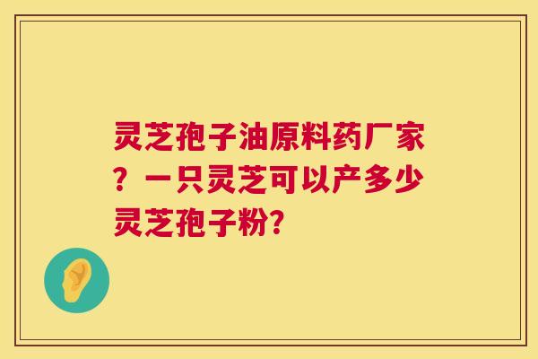 灵芝孢子油原料药厂家？一只灵芝可以产多少灵芝孢子粉？  第1张