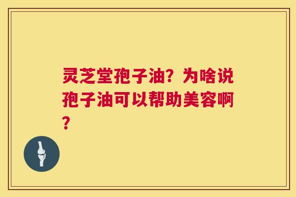 灵芝堂孢子油?为啥说孢子油可以帮助美容啊? 第1张 灵芝堂孢子油?为啥说孢子油可以帮助美容啊? 第1张
