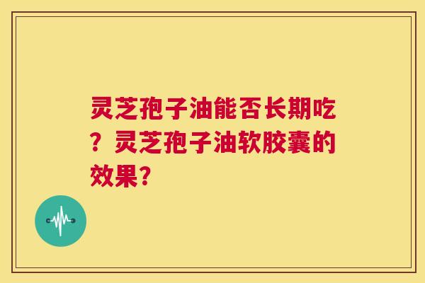 灵芝孢子油能否长期吃?灵芝孢子油软胶囊的效果? 第1张 灵芝孢子油能否长期吃?灵芝孢子油软胶囊的效果? 第1张