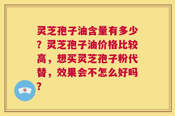 灵芝孢子油含量有多少?灵芝孢子油价格比较高,想买灵芝孢子粉代替,效果会不怎么好吗? 第1张 灵芝孢子油含量有多少?灵芝孢子油价格比较高,想买灵芝孢子粉代替,效果会不怎么好吗? 第1张