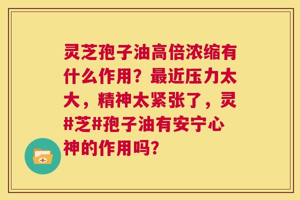 灵芝孢子油高倍浓缩有什么作用？最近压力太大，精神太紧张了，灵#芝#孢子油有安宁心神的作用吗？  第1张