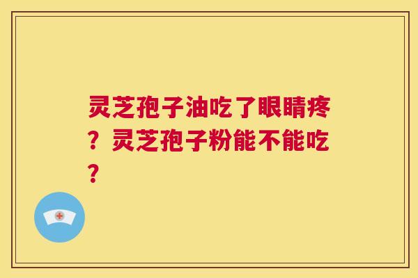 灵芝孢子油吃了眼睛疼?灵芝孢子粉能不能吃? 第1张 灵芝孢子油吃了眼睛疼?灵芝孢子粉能不能吃? 第1张