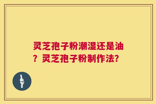 灵芝孢子粉潮湿还是油?灵芝孢子粉制作法? 第1张 灵芝孢子粉潮湿还是油?灵芝孢子粉制作法? 第1张