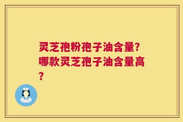 灵芝孢粉孢子油含量?哪款灵芝孢子油含量高? 第1张 灵芝孢粉孢子油含量?哪款灵芝孢子油含量高? 第1张