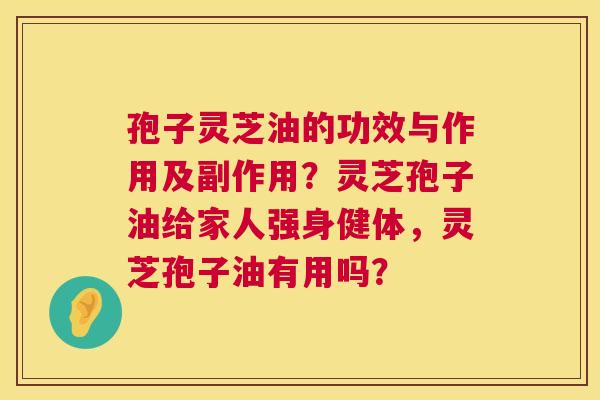孢子灵芝油的功效与作用及副作用？灵芝孢子油给家人强身健体，灵芝孢子油有用吗？  第1张