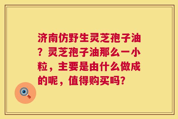 济南仿野生灵芝孢子油?灵芝孢子油那么一小粒,主要是由什么做成的呢,值得购买吗? 第1张 济南仿野生灵芝孢子油?灵芝孢子油那么一小粒,主要是由什么做成的呢,值得购买吗? 第1张