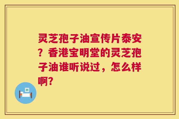 灵芝孢子油宣传片泰安?香港宝明堂的灵芝孢子油谁听说过,怎么样啊? 第1张 灵芝孢子油宣传片泰安?香港宝明堂的灵芝孢子油谁听说过,怎么样啊? 第1张
