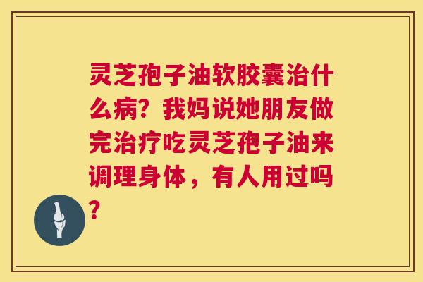 灵芝孢子油软胶囊治什么病?我妈说她朋友做完治疗吃灵芝孢子油来调理身体,有人用过吗? 第1张 灵芝孢子油软胶囊治什么病?我妈说她朋友做完治疗吃灵芝孢子油来调理身体,有人用过吗? 第1张