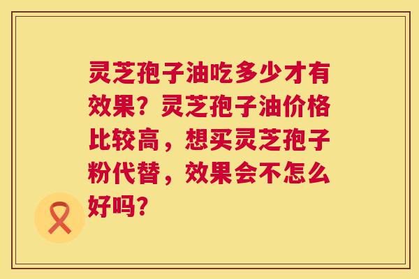 灵芝孢子油吃多少才有效果?灵芝孢子油价格比较高,想买灵芝孢子粉代替,效果会不怎么好吗? 第1张 灵芝孢子油吃多少才有效果?灵芝孢子油价格比较高,想买灵芝孢子粉代替,效果会不怎么好吗? 第1张