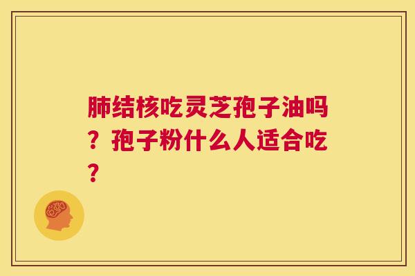 肺结核吃灵芝孢子油吗?孢子粉什么人适合吃? 第1张 肺结核吃灵芝孢子油吗?孢子粉什么人适合吃? 第1张