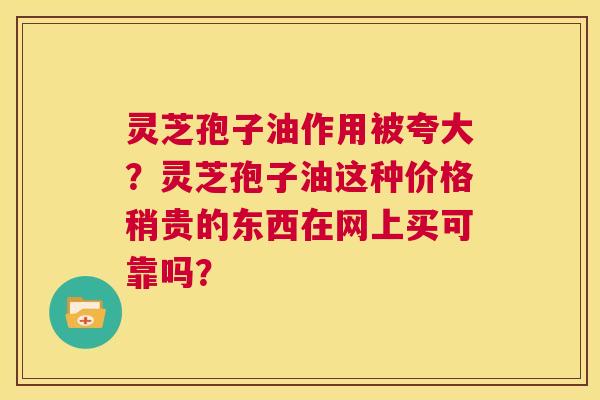 灵芝孢子油作用被夸大？灵芝孢子油这种价格稍贵的东西在网上买可靠吗？  第1张