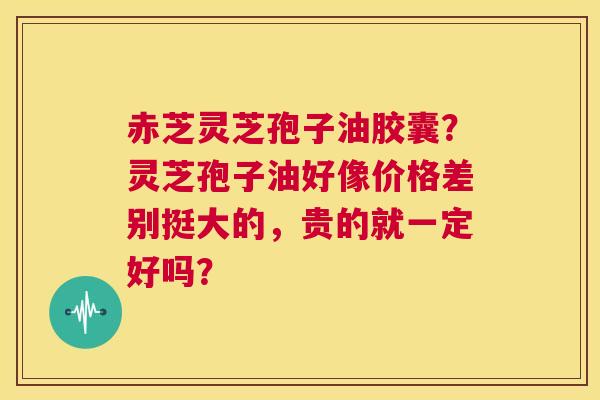 赤芝灵芝孢子油胶囊？灵芝孢子油好像价格差别挺大的，贵的就一定好吗？  第1张