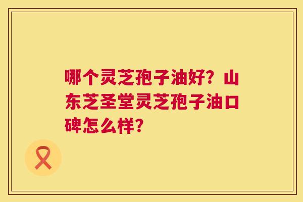 哪个灵芝孢子油好?山东芝圣堂灵芝孢子油口碑怎么样? 第1张 哪个灵芝孢子油好?山东芝圣堂灵芝孢子油口碑怎么样? 第1张