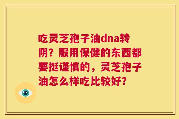 吃灵芝孢子油dna转阴?服用保健的东西都要挺谨慎的,灵芝孢子油怎么样吃比较好? 第1张 吃灵芝孢子油dna转阴?服用保健的东西都要挺谨慎的,灵芝孢子油怎么样吃比较好? 第1张