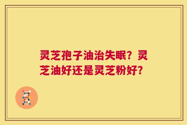 灵芝孢子油治失眠?灵芝油好还是灵芝粉好? 第1张 灵芝孢子油治失眠?灵芝油好还是灵芝粉好? 第1张