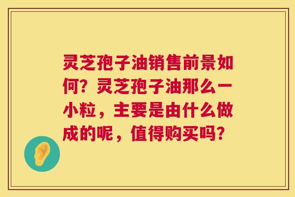灵芝孢子油销售前景如何？灵芝孢子油那么一小粒，主要是由什么做成的呢，值得购买吗？  第1张