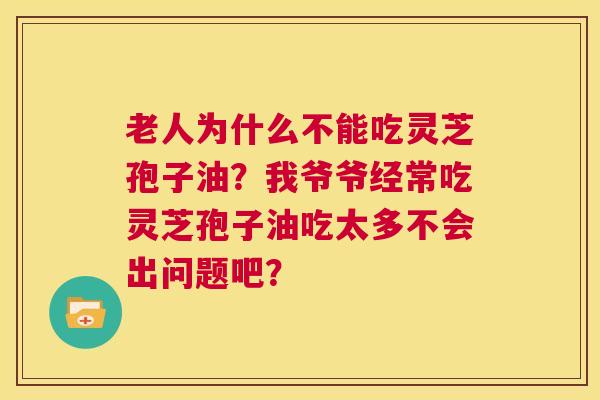 老人为什么不能吃灵芝孢子油?我爷爷经常吃灵芝孢子油吃太多不会出问题吧? 第1张 老人为什么不能吃灵芝孢子油?我爷爷经常吃灵芝孢子油吃太多不会出问题吧? 第1张