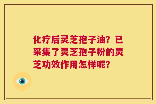 化疗后灵芝孢子油?已采集了灵芝孢子粉的灵芝功效作用怎样呢? 第1张 化疗后灵芝孢子油?已采集了灵芝孢子粉的灵芝功效作用怎样呢? 第1张