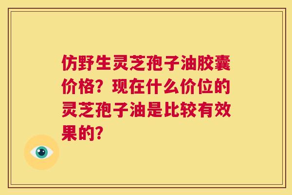 仿野生灵芝孢子油胶囊价格?现在什么价位的灵芝孢子油是比较有效果的? 第1张 仿野生灵芝孢子油胶囊价格?现在什么价位的灵芝孢子油是比较有效果的? 第1张