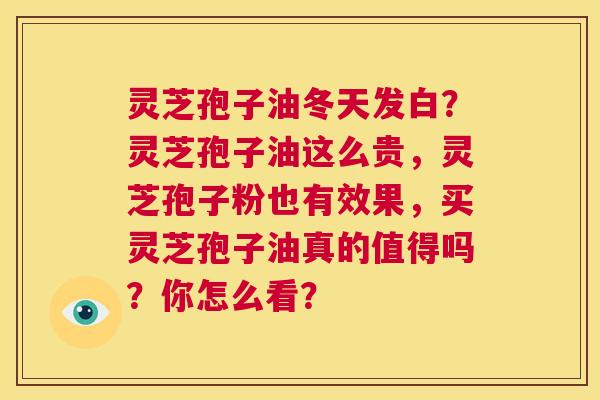 灵芝孢子油冬天发白？灵芝孢子油这么贵，灵芝孢子粉也有效果，买灵芝孢子油真的值得吗？你怎么看？  第1张