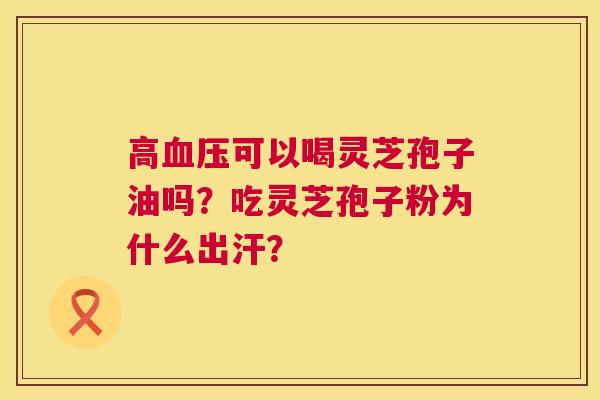 高血压可以喝灵芝孢子油吗？吃灵芝孢子粉为什么出汗？  第1张